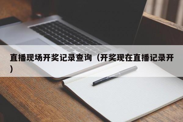 直播现场开奖记录查询（开奖现在直播记录开）