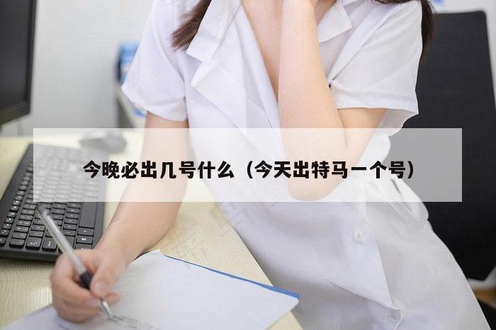 今晚必出几号什么（今天出特马一个号）