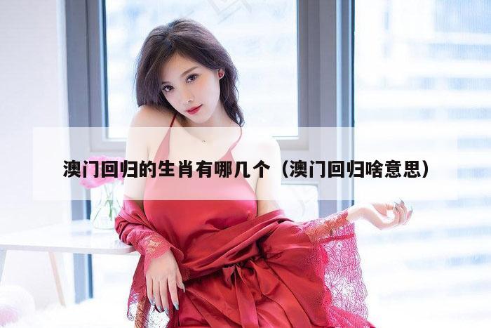 澳门回归的生肖有哪几个（澳门回归啥意思）